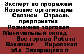 Эксперт по продажам › Название организации ­ Связной › Отрасль предприятия ­ Розничная торговля › Минимальный оклад ­ 23 000 - Все города Работа » Вакансии   . Кировская обл.,Захарищево п.